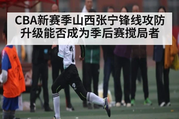 CBA新赛季山西张宁锋线攻防升级能否成为季后赛搅局者